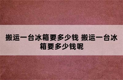 搬运一台冰箱要多少钱 搬运一台冰箱要多少钱呢